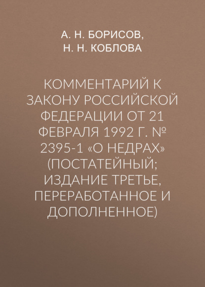 Комментарий к Закону Российской Федерации от 21 февраля 1992 г. № 2395-1 «О недрах» (постатейный; издание третье, переработанное и дополненное) - А. Н. Борисов