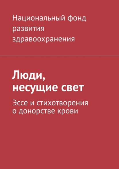 Люди, несущие свет. Эссе и стихотворения о донорстве крови - Национальный фонд развития здравоохранения