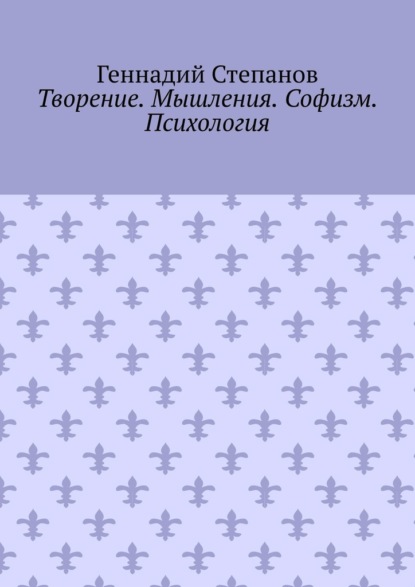 Творение. Мышления. Софизм. Психология — Геннадий Степанов