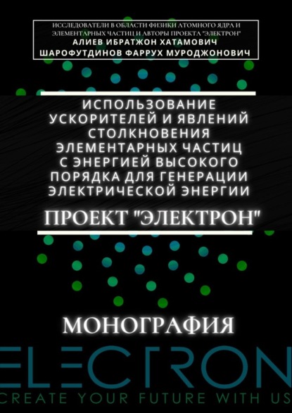 Использование ускорителей и явлений столкновения элементарных частиц с энергией высокого порядка для генерации электрической энергии. Проект «Электрон». Монография - Ибратжон Хатамович Алиев