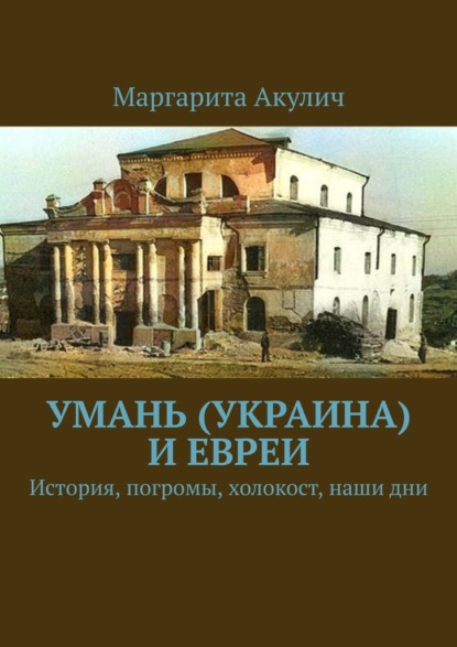 Умань (Украина) и евреи. История, погромы, холокост, наши дни — Маргарита Акулич