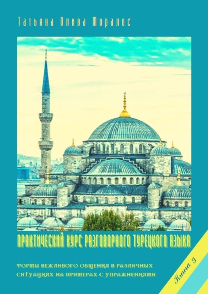 Практический курс разговорного турецкого языка. Книга 3. Формы вежливого общения в различных ситуациях на примерах с упражнениями — Татьяна Олива Моралес