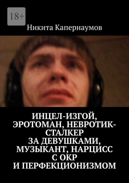 Инцел-изгой, эротоман, невротик-сталкер за девушками, музыкант и нарцисс с ОКР и перфекционизмом — Никита Капернаумов