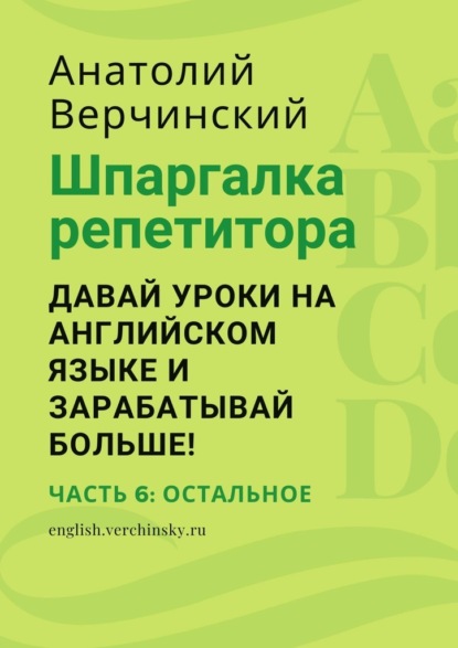 Шпаргалка репетитора: давай уроки на английском языке и зарабатывай больше! Часть 6: остальное - Анатолий Верчинский