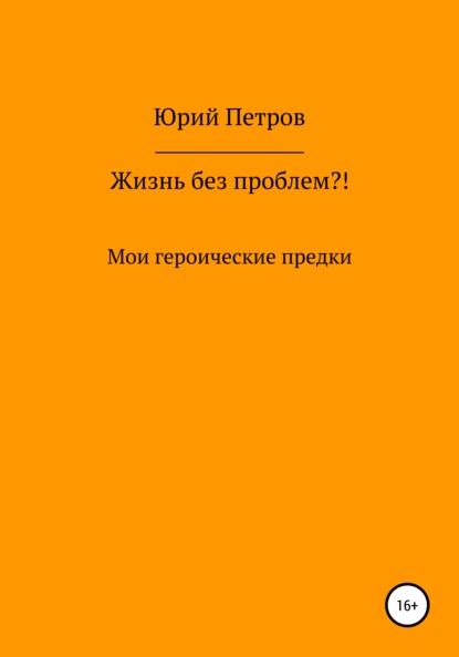 Жизнь без проблем?! Мои героические предки - Юрий Яковлевич Петров