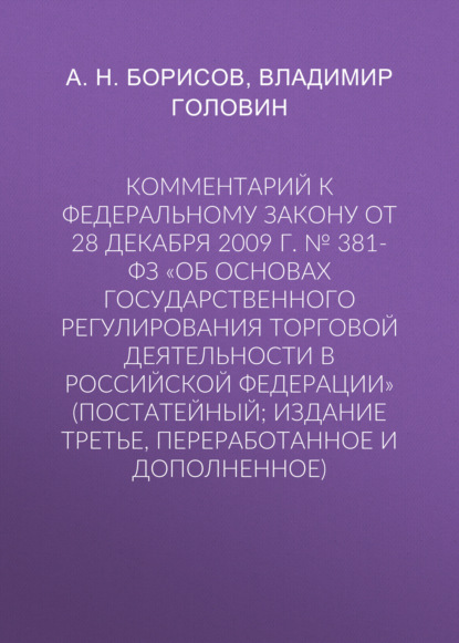 Комментарий к Федеральному закону от 28 декабря 2009 г. № 381-ФЗ «Об основах государственного регулирования торговой деятельности в Российской Федерации» (постатейный; издание третье, переработанное и дополненное) - А. Н. Борисов