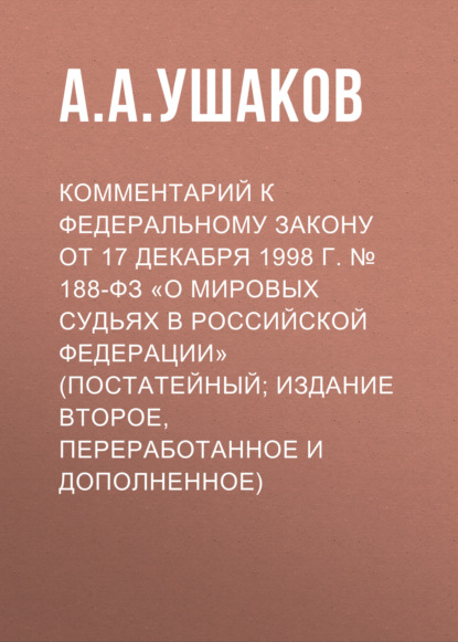 Комментарий к Федеральному закону от 17 декабря 1998 г. № 188-ФЗ «О мировых судьях в Российской Федерации» (постатейный; издание второе, переработанное и дополненное) - А. А. Ушаков