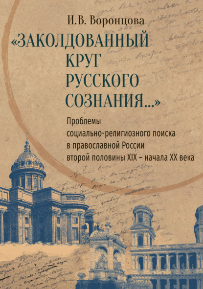 «Заколдованный круг русского сознания…» Проблемы социально-религиозного поиска в православной России второй половины XIX – начала XX века - И. В. Воронцова