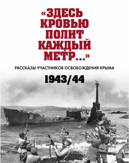 «Здесь кровью полит каждый метр…». Рассказы участников освобождения Крыма. 1943–1944 гг. - Сборник