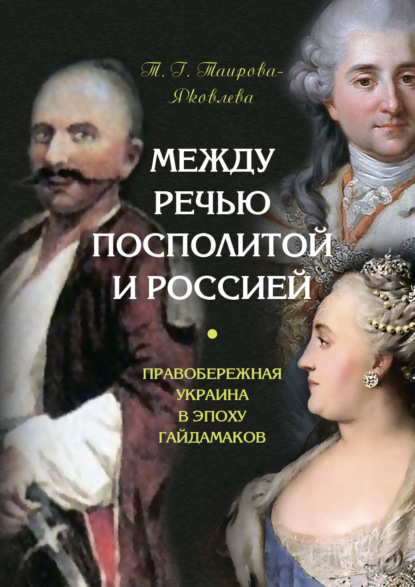 Между Речью Посполитой и Россией. Правобережная Украина в эпоху гайдамаков - Т. Г. Таирова-Яковлева