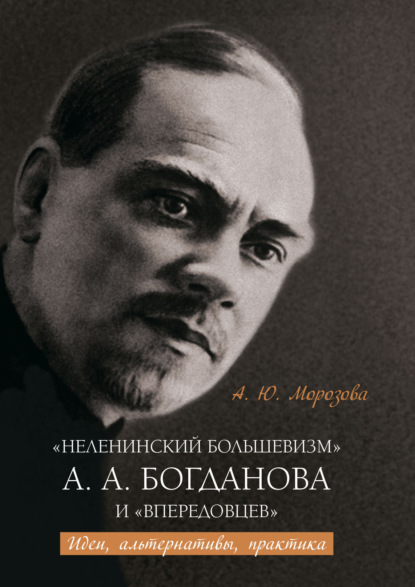 «Неленинский большевизм» А. А. Богданова и «впередовцев» Идеи, альтернативы, практика - А. Ю. Морозова