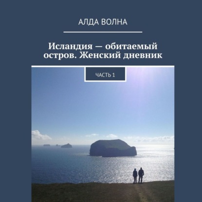 Исландия – обитаемый остров. Женский дневник. Часть 1 - Алда Волна