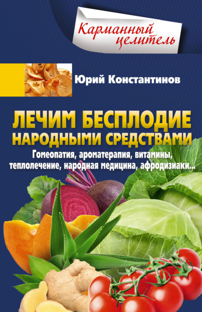 Лечим бесплодие народными средствами. Гомеопатия, ароматерапия, витамины, теплолечение, народная медицина, афродизиаки… - Юрий Константинов