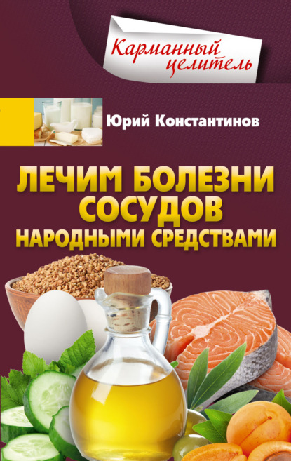 Лечим болезни сосудов народными средствами - Юрий Константинов