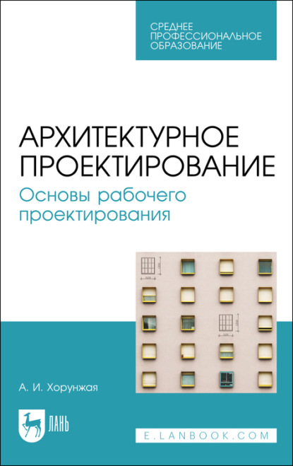 Архитектурное проектирование. Основы рабочего проектирования. Учебное пособие для СПО - А. И. Хорунжая