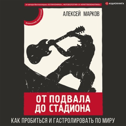 От подвала до стадиона. Как пробиться и гастролировать по миру - Алексей Марков