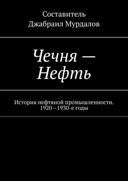 Чечня – Нефть. История нефтяной промышленности. 1920–1930-е годы — Д. М. Мурдалов