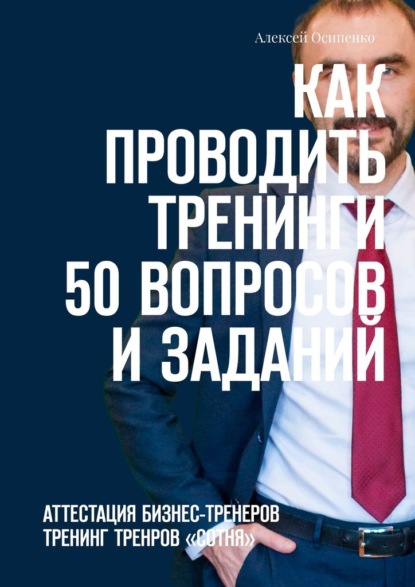 Как проводить тренинги: 50 вопросов и заданий. Аттестация бизнес-тренеров, тренинг тренеров «СОТНЯ» - Алексей Осипенко