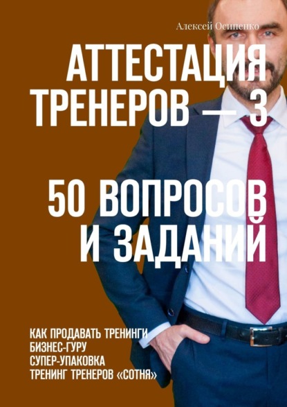 Аттестация тренеров – 3. 50 вопросов и заданий. Как продавать тренинги. Бизнес-гуру. Супер-упаковка. Тренинг тренеров «Сотня» - Алексей Осипенко