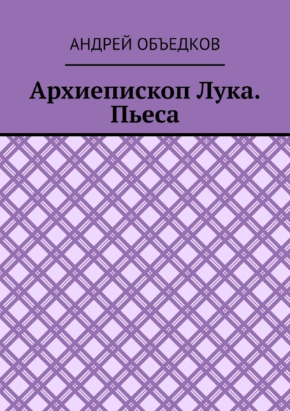 Архиепископ Лука. Пьеса - Андрей Объедков