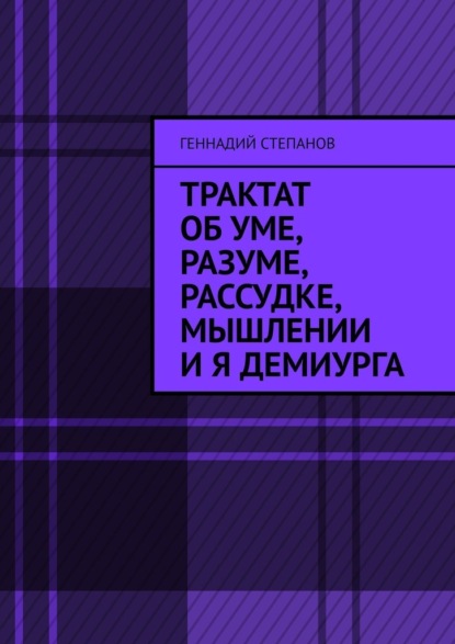 Трактат об Уме, Разуме, Рассудке, Мышлении и Я Демиурга — Геннадий Степанов