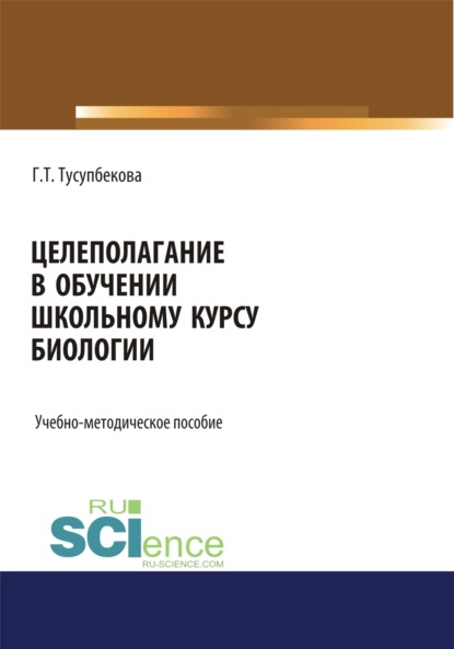 Целеполагание в обучении школьному курсу биологии. (Бакалавриат, Магистратура, Специалитет). Учебно-методическое пособие. - Гулняр Толеукеновна Тусупбекова