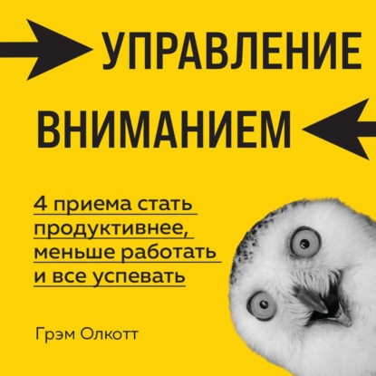 Управление вниманием. 4 приема стать продуктивнее, меньше работать и все успевать - Грэм Олкотт