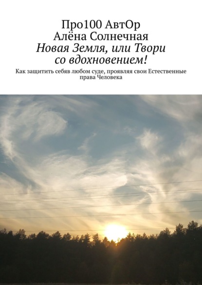 Новая Земля, или Твори со вдохновением! Как защитить себяв любом суде, проявляя свои Естественные права Человека - Про100 АвтОр