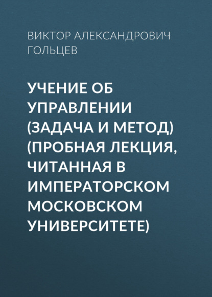 Учение об управлении (задача и метод) (Пробная лекция, читанная в Императорском Московском Университете) — Виктор Александрович Гольцев