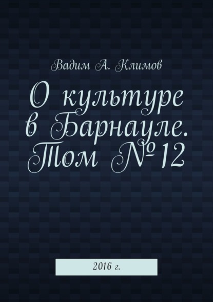 О культуре в Барнауле. Том №12. 2016 г. — Вадим А. Климов