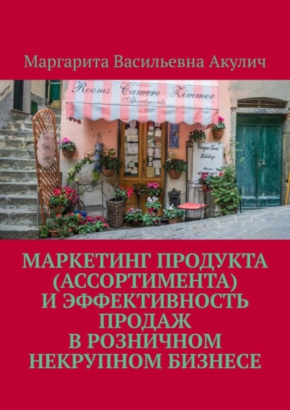 Маркетинг продукта (ассортимента) и эффективность продаж в розничном некрупном бизнесе - Маргарита Васильевна Акулич