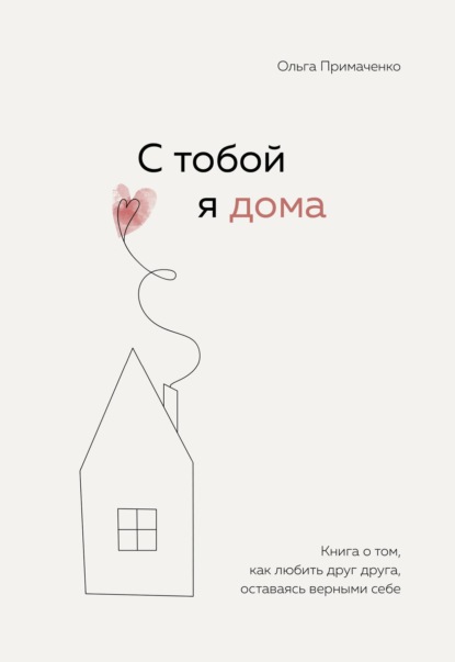 С тобой я дома. Книга о том, как любить друг друга, оставаясь верными себе — Ольга Примаченко