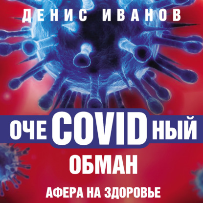 ОчеCOVIDный обман. Афера на здоровье - Денис Иванов