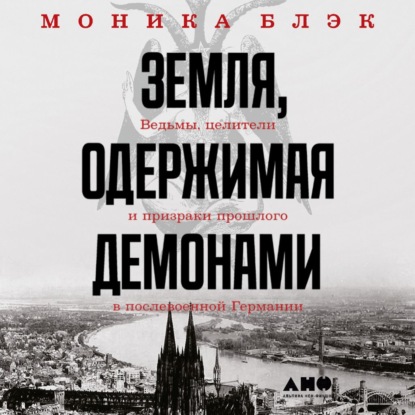 Земля, одержимая демонами. Ведьмы, целители и призраки прошлого в послевоенной Германии - Моника Блэк