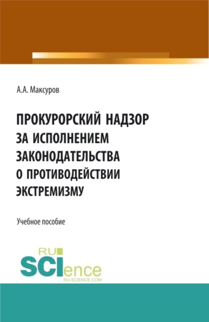 Прокурорский надзор за исполнением законодательства о противодействии экстремизму. (Аспирантура, Бакалавриат, Магистратура). Учебное пособие. - Алексей Анатольевич Максуров