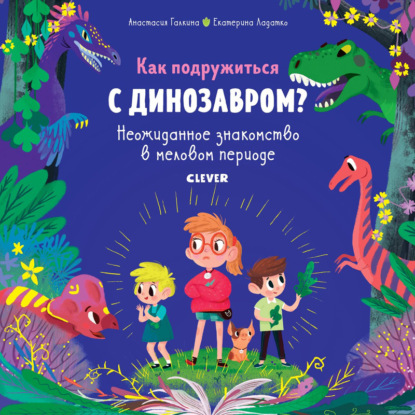 Как подружиться с динозавром? Неожиданное знакомство в меловом периоде - Екатерина Ладатко