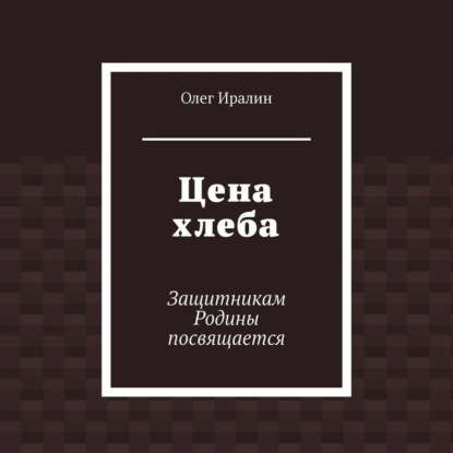 Цена хлеба. Защитникам Родины посвящается - Олег Иралин