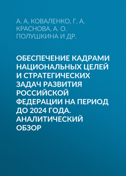 Обеспечение кадрами национальных целей и стратегических задач развития Российской Федерации на период до 2024 года. Аналитический обзор — Г. А. Краснова