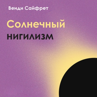 Солнечный нигилизм. Как отказ от поиска смысла может сделать нас по-настоящему счастливыми - Венди Сайфрет