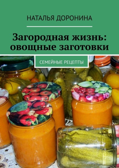 Загородная жизнь: овощные заготовки. Семейные рецепты - Наталья Доронина