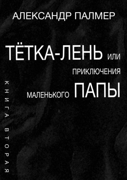 Тётка-лень, или Приключения Маленького папы. Книга вторая - Александр Палмер