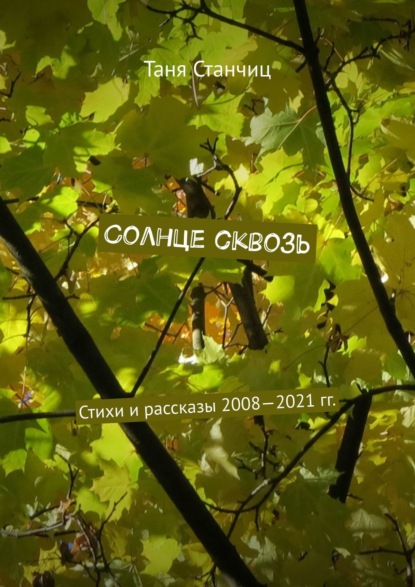 Солнце сквозь. Стихи и рассказы 2008—2021 гг. — Таня Станчиц