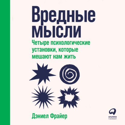 Вредные мысли. Четыре психологические установки, которые мешают нам жить - Дэниел Фрайер