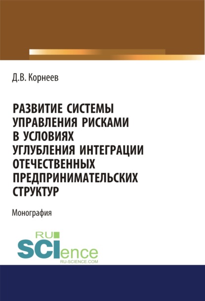 Развитие системы управления рисками в условиях углубления интеграции отечественных предпринимательских структур. (Аспирантура, Бакалавриат, Магистратура). Монография. - Дмитрий Владимирович Корнеев