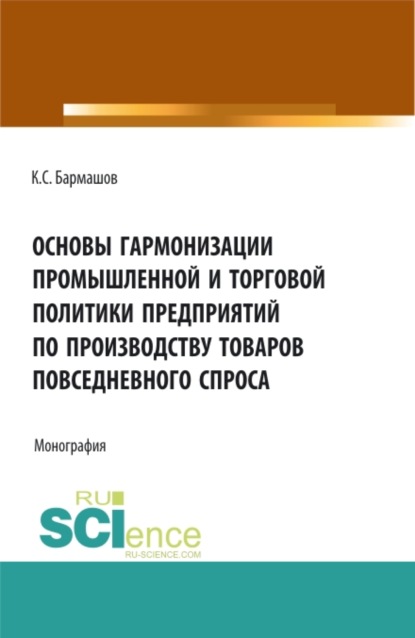 Основы гармонизации промышленной и торговой политики пред-приятий по производству товаров повседневного спроса. (Аспирантура, Бакалавриат). Монография. - Константин Сергеевич Бармашов