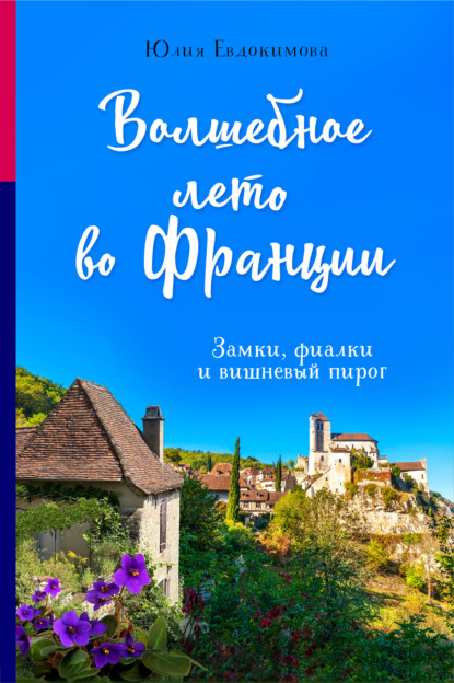 Волшебное лето во Франции. Замки, фиалки и вишневый пирог - Юлия Евдокимова