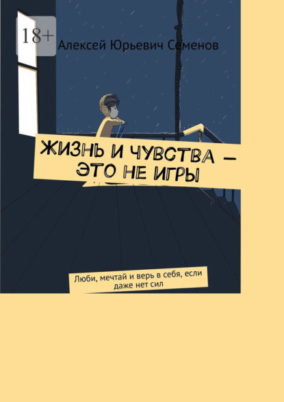 Жизнь и чувства – это не игры. Люби, мечтай и верь в себя, если даже нет сил — Алексей Юрьевич Семенов