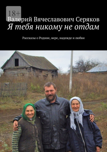 Я тебя никому не отдам. Рассказы о Родине, вере, надежде и любви — Валерий Вячеславович Серяков