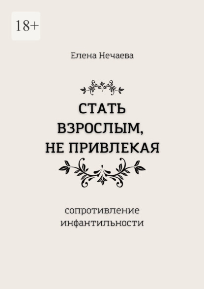 Стать взрослым, не привлекая. Сопротивление инфантильности — Елена Нечаева