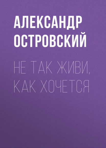 Не так живи, как хочется - Александр Островский